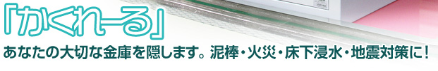 ｢かくれーる｣あなたの大切な金庫を隠します。泥棒･火災･床下浸水･地震対策に!